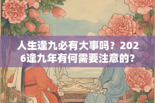 人生逢九必有大事吗?2026逢九年有何需要注意的? 人生逢九必有大事吗?2026逢九年有何需要注意的?
