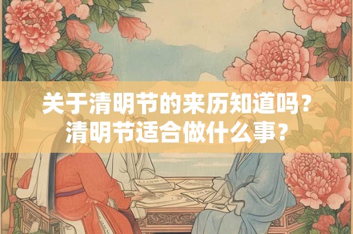 关于清明节的来历知道吗？清明节适合做什么事？