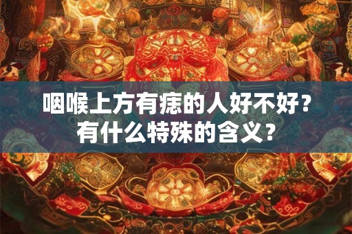 咽喉上方有痣的人好不好?有什么特殊的含义? 咽喉上方有痣的人好不好?有什么特殊的含义?