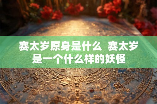 赛太岁原身是什么  赛太岁是一个什么样的妖怪