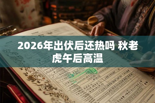 2026年出伏后还热吗 秋老虎午后高温