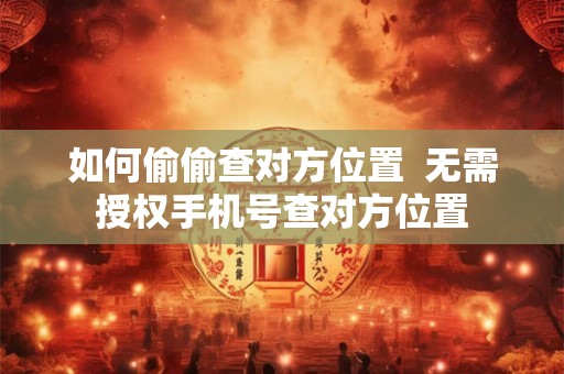 如何偷偷查对方位置  无需授权手机号查对方位置