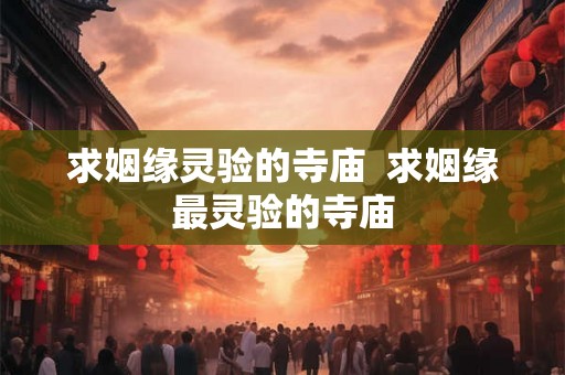 求姻缘灵验的寺庙 求姻缘最灵验的寺庙 求姻缘灵验的寺庙 求姻缘最灵验的寺庙