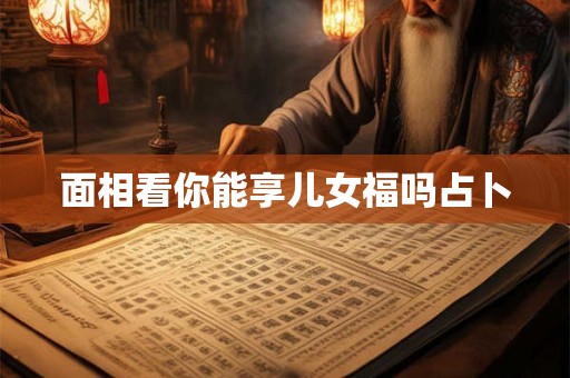 面相看你能享儿女福吗占卜