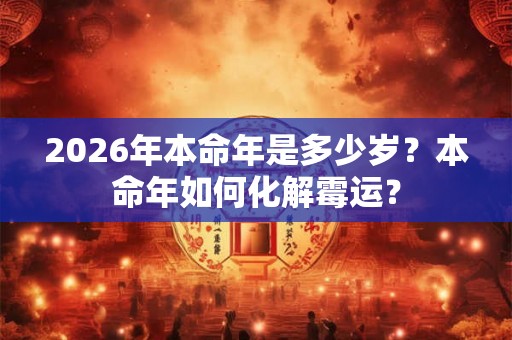 2026年本命年是多少岁?本命年如何化解霉运? 2026年本命年是多少岁?本命年如何化解霉运?
