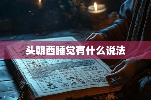 头朝西睡觉有什么说法 头朝西睡觉有什么说法