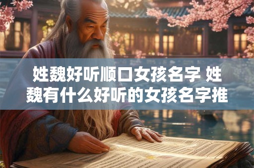 姓魏好听顺口女孩名字 姓魏有什么好听的女孩名字推荐 姓魏好听顺口女孩名字 姓魏有什么好听的女孩名字推荐