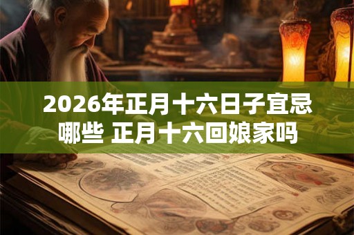 2026年正月十六日子宜忌哪些 正月十六回娘家吗