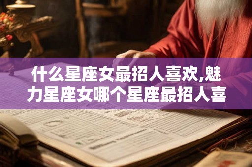 什么星座女最招人喜欢,魅力星座女哪个星座最招人喜欢? 什么星座女最招人喜欢,魅力星座女哪个星座最招人喜欢?