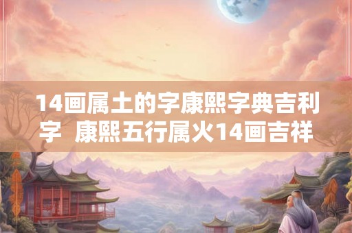 14画属土的字康熙字典吉利字  康熙五行属火14画吉祥字