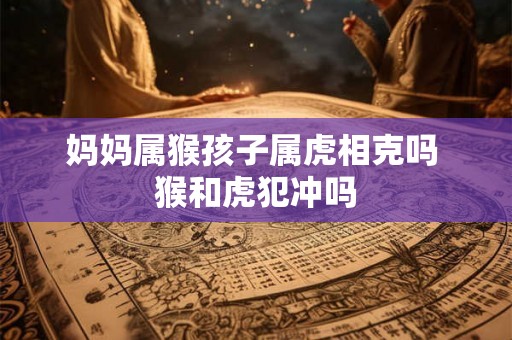 妈妈属猴孩子属虎相克吗 猴和虎犯冲吗