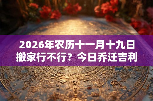 2026年农历十一月十九日搬家行不行?今日乔迁吉利吗 2026年农历十一月十九日搬家行不行?今日乔迁吉利吗