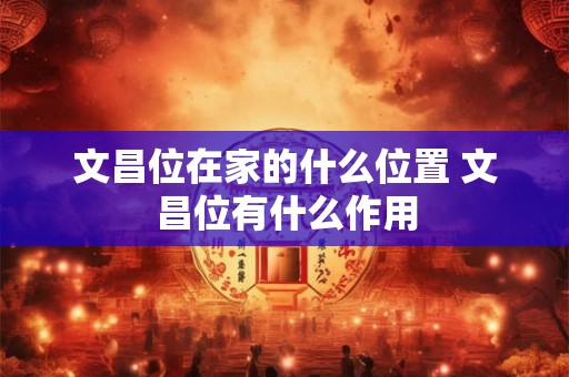 文昌位在家的什么位置 文昌位有什么作用
