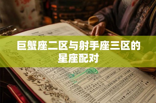 巨蟹座二区与射手座三区的星座配对 巨蟹座二区与射手座三区的星座配对