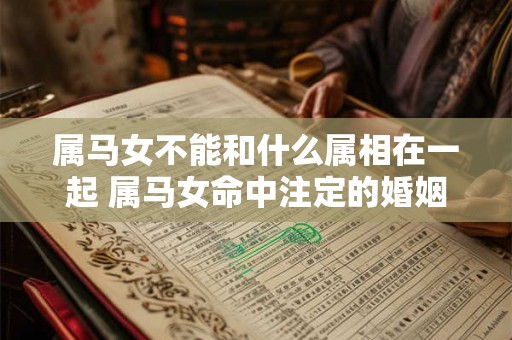 属马女不能和什么属相在一起 属马女命中注定的婚姻 属马女不能和什么属相在一起 属马女命中注定的婚姻