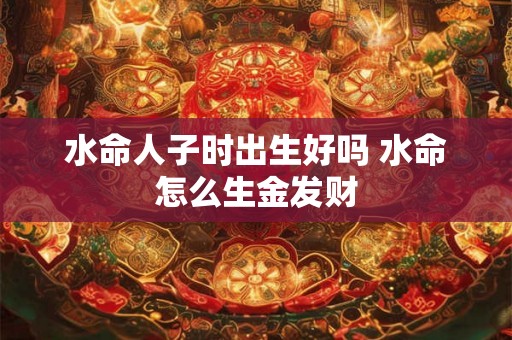 水命人子时出生好吗 水命怎么生金发财