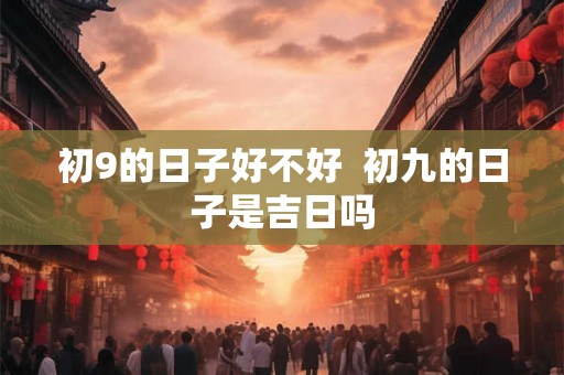 初9的日子好不好  初九的日子是吉日吗