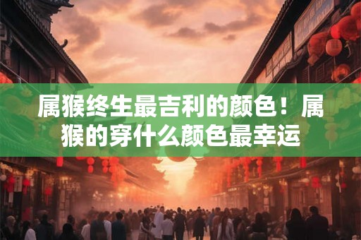 属猴终生最吉利的颜色！属猴的穿什么颜色最幸运