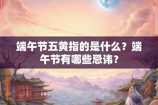 端午节五黄指的是什么？端午节有哪些忌讳？