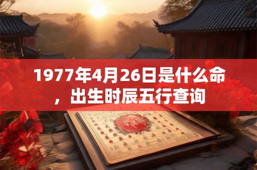 1977年4月26日是什么命,出生时辰五行查询 1977年4月26日是什么命,出生时辰五行查询
