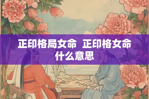 正印格局女命  正印格女命什么意思