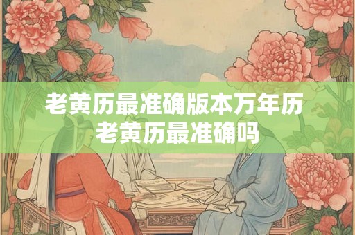 老黄历最准确版本万年历 老黄历最准确吗