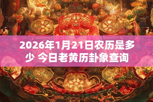 2026年1月21日农历是多少 今日老黄历卦象查询