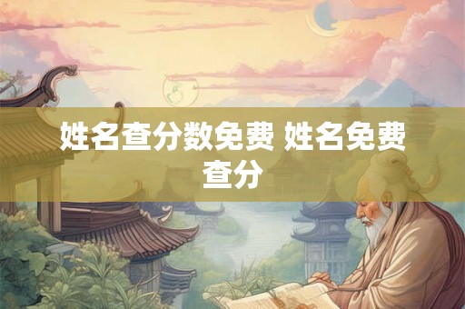姓名查分数免费 姓名免费查分 姓名查分数免费 姓名免费查分