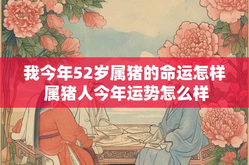 我今年52岁属猪的命运怎样 属猪人今年运势怎么样