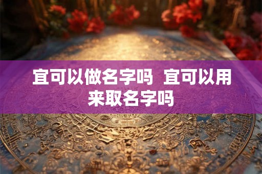 宜可以做名字吗  宜可以用来取名字吗