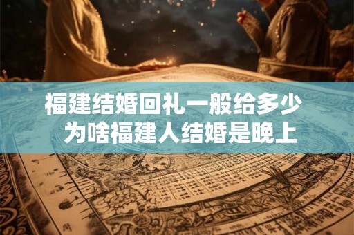 福建结婚回礼一般给多少  为啥福建人结婚是晚上