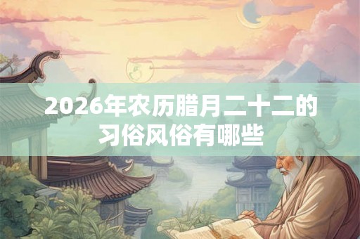 2026年农历腊月二十二的习俗风俗有哪些
