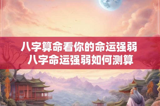 八字算命看你的命运强弱 八字命运强弱如何测算