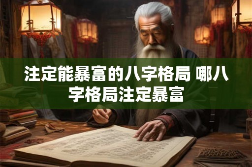 注定能暴富的八字格局 哪八字格局注定暴富