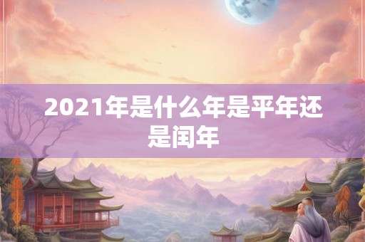 2021年是什么年是平年还是闰年 2021年是什么年是平年还是闰年