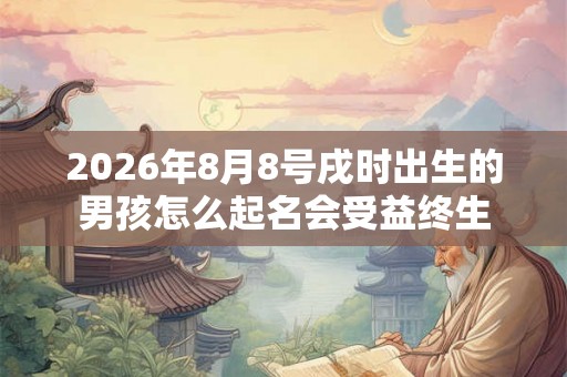 2026年8月8号戌时出生的男孩怎么起名会受益终生