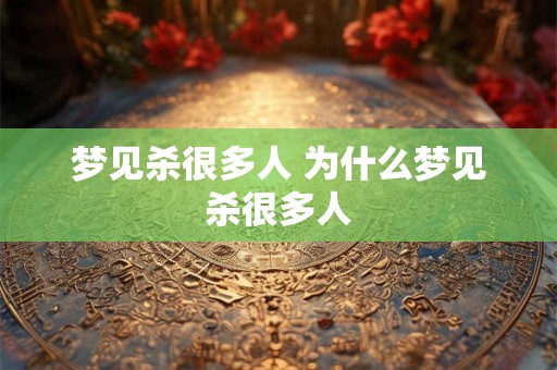 梦见杀很多人 为什么梦见杀很多人