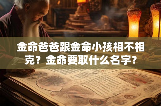 金命爸爸跟金命小孩相不相克?金命要取什么名字? 金命爸爸跟金命小孩相不相克?金命要取什么名字?
