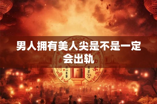 男人拥有美人尖是不是一定会出轨
