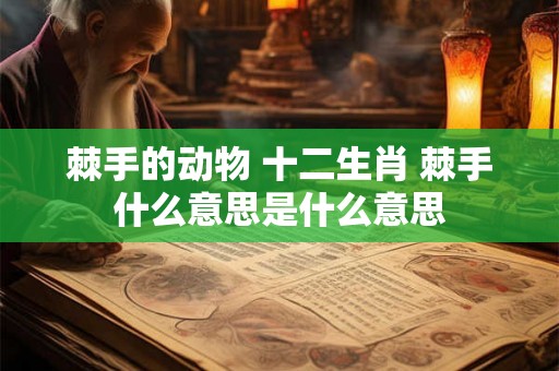 棘手的动物 十二生肖 棘手什么意思是什么意思 棘手的动物 十二生肖 棘手什么意思是什么意思