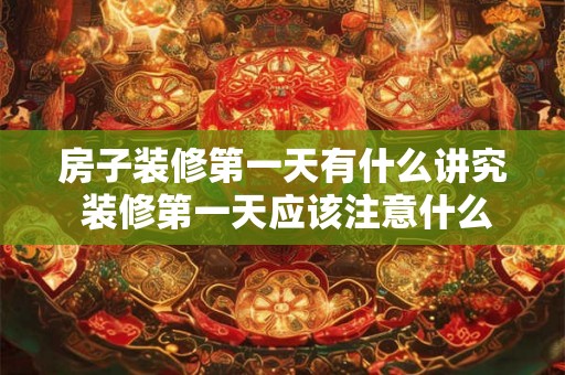 房子装修第一天有什么讲究 装修第一天应该注意什么