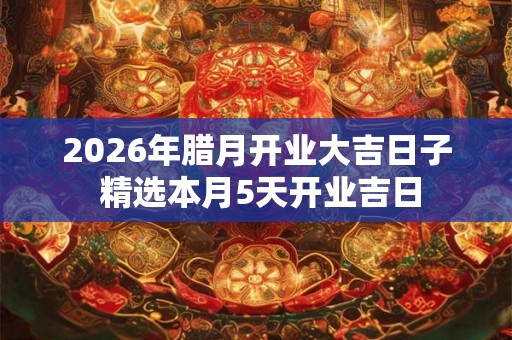 2026年腊月开业大吉日子 精选本月5天开业吉日