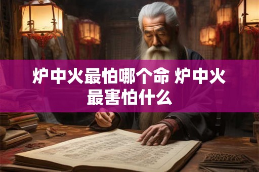 炉中火最怕哪个命 炉中火最害怕什么 炉中火最怕哪个命 炉中火最害怕什么
