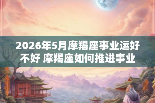 2026年5月摩羯座事业运好不好 摩羯座如何推进事业