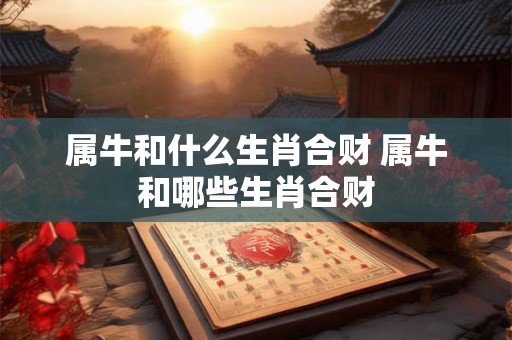 属牛和什么生肖合财 属牛和哪些生肖合财 属牛和什么生肖合财 属牛和哪些生肖合财