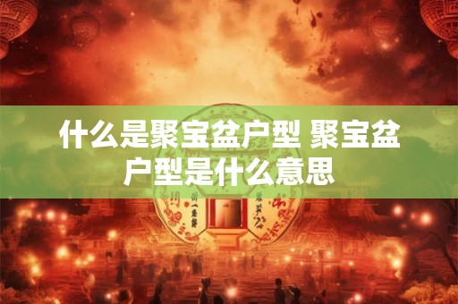什么是聚宝盆户型 聚宝盆户型是什么意思