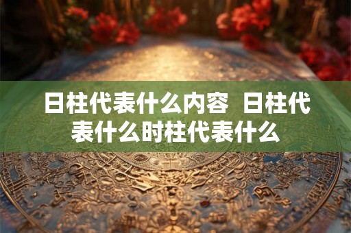 日柱代表什么内容  日柱代表什么时柱代表什么