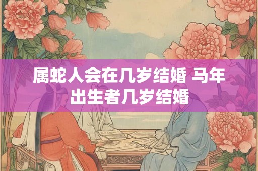 属蛇人会在几岁结婚 马年出生者几岁结婚