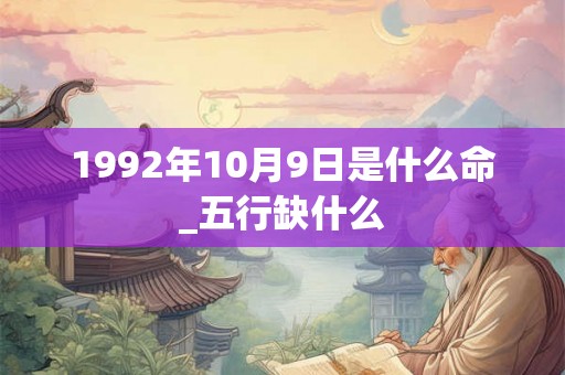 1992年10月9日是什么命_五行缺什么 1992年10月9日是什么命_五行缺什么