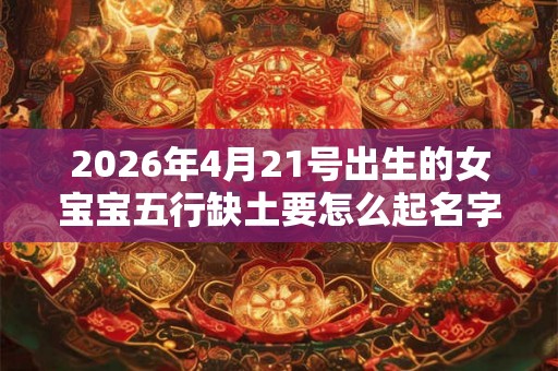 2026年4月21号出生的女宝宝五行缺土要怎么起名字